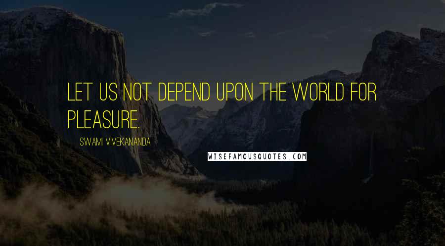 Swami Vivekananda Quotes: Let us not depend upon the world for pleasure.