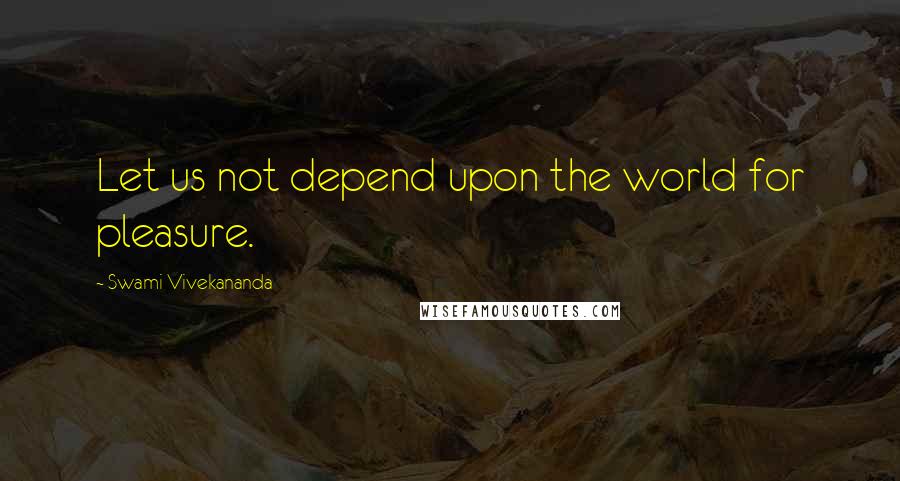 Swami Vivekananda Quotes: Let us not depend upon the world for pleasure.