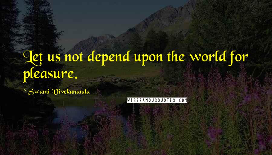 Swami Vivekananda Quotes: Let us not depend upon the world for pleasure.