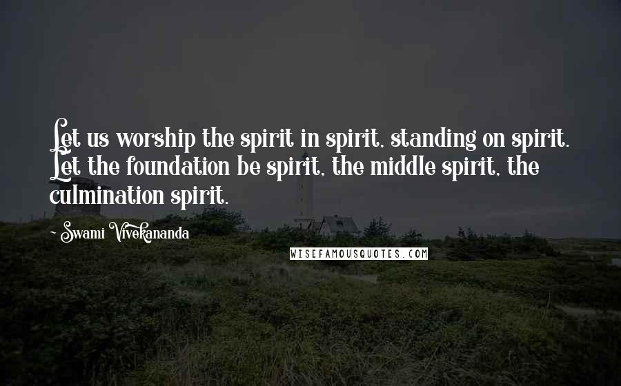 Swami Vivekananda Quotes: Let us worship the spirit in spirit, standing on spirit. Let the foundation be spirit, the middle spirit, the culmination spirit.