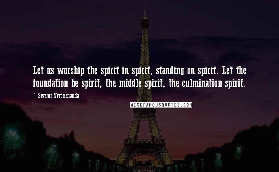 Swami Vivekananda Quotes: Let us worship the spirit in spirit, standing on spirit. Let the foundation be spirit, the middle spirit, the culmination spirit.