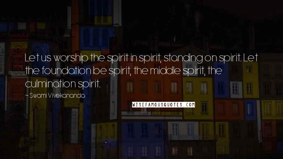 Swami Vivekananda Quotes: Let us worship the spirit in spirit, standing on spirit. Let the foundation be spirit, the middle spirit, the culmination spirit.