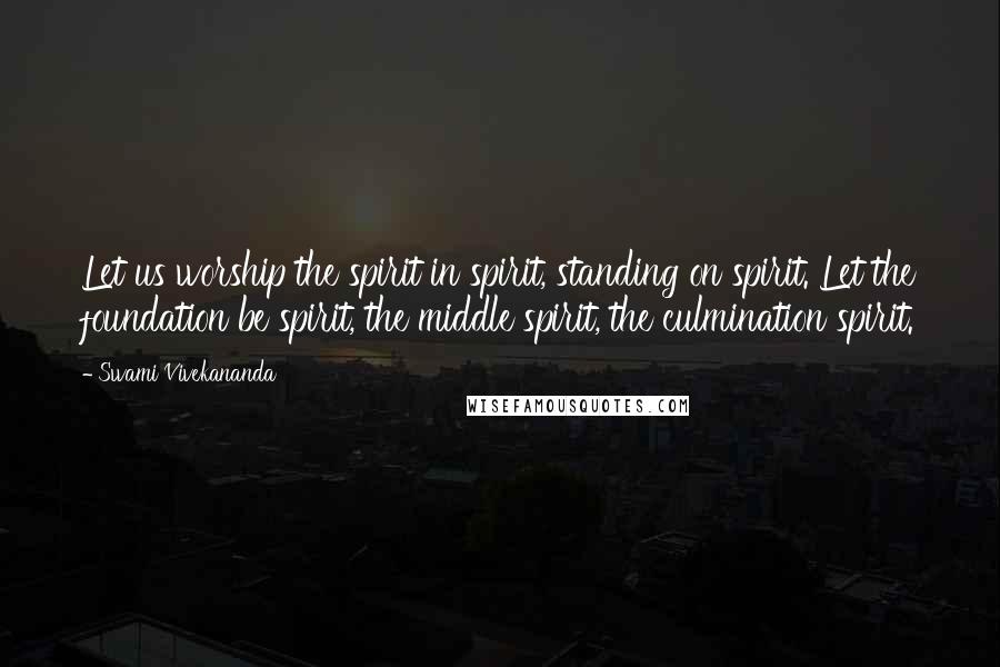 Swami Vivekananda Quotes: Let us worship the spirit in spirit, standing on spirit. Let the foundation be spirit, the middle spirit, the culmination spirit.