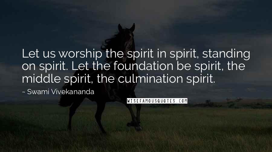 Swami Vivekananda Quotes: Let us worship the spirit in spirit, standing on spirit. Let the foundation be spirit, the middle spirit, the culmination spirit.