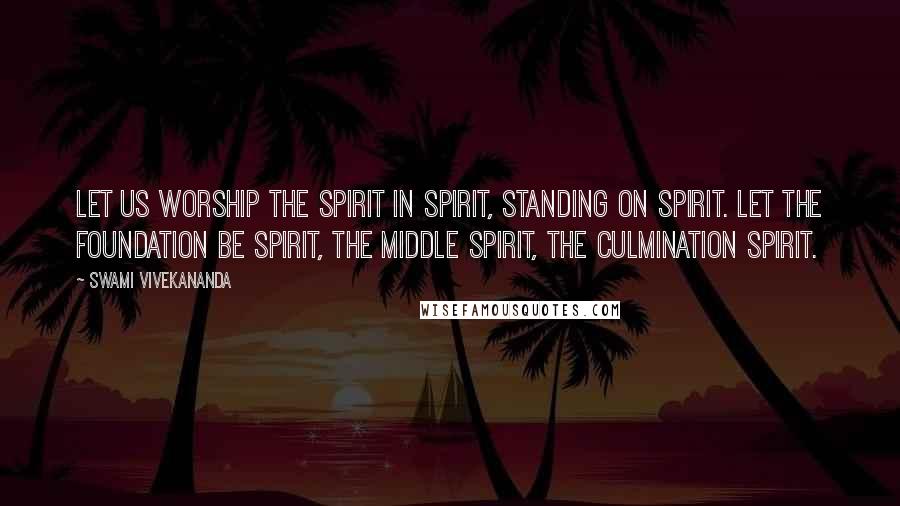 Swami Vivekananda Quotes: Let us worship the spirit in spirit, standing on spirit. Let the foundation be spirit, the middle spirit, the culmination spirit.