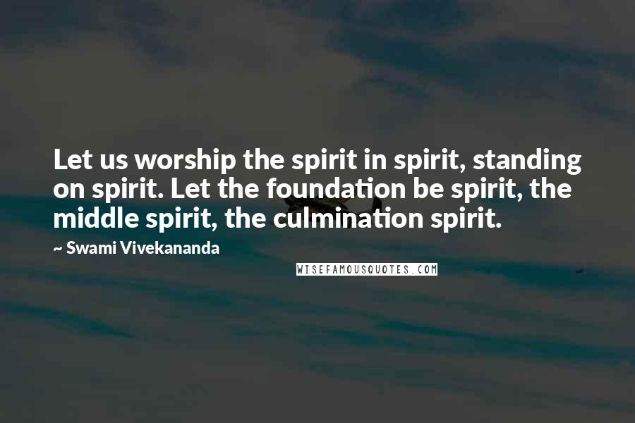 Swami Vivekananda Quotes: Let us worship the spirit in spirit, standing on spirit. Let the foundation be spirit, the middle spirit, the culmination spirit.