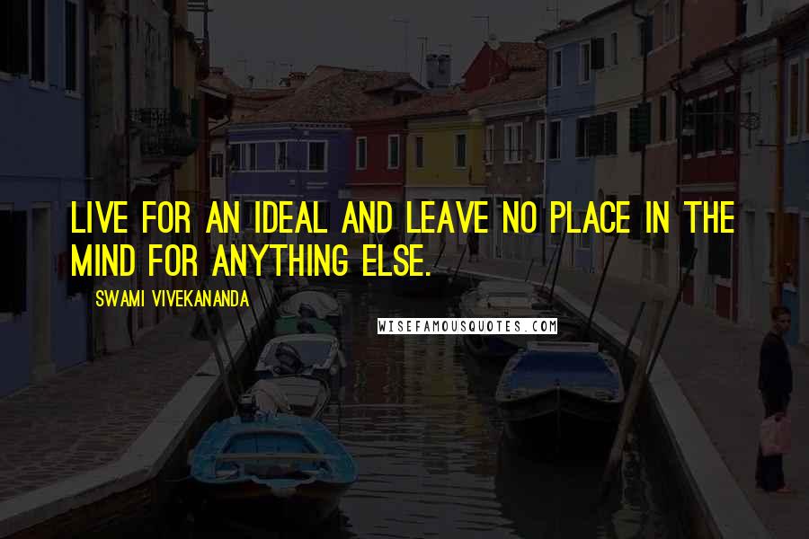 Swami Vivekananda Quotes: Live for an ideal and leave no place in the mind for anything else.