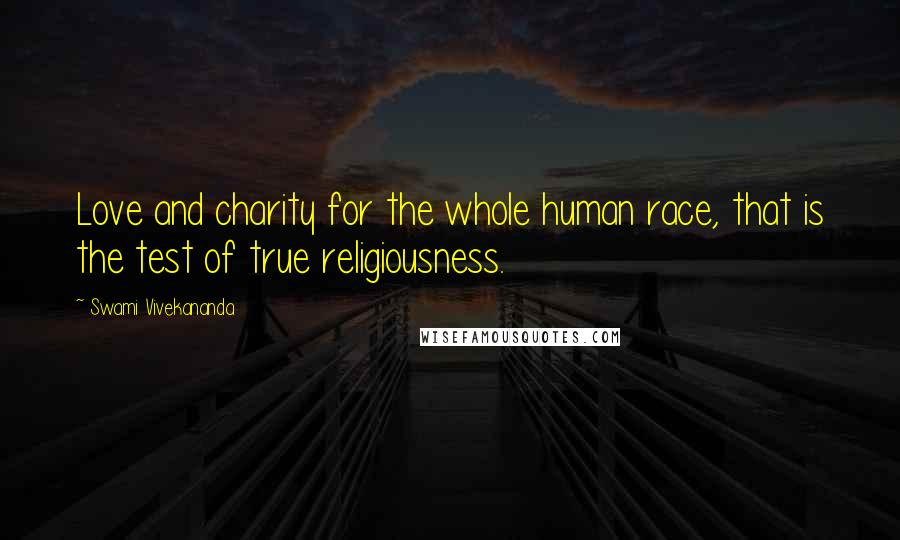 Swami Vivekananda Quotes: Love and charity for the whole human race, that is the test of true religiousness.