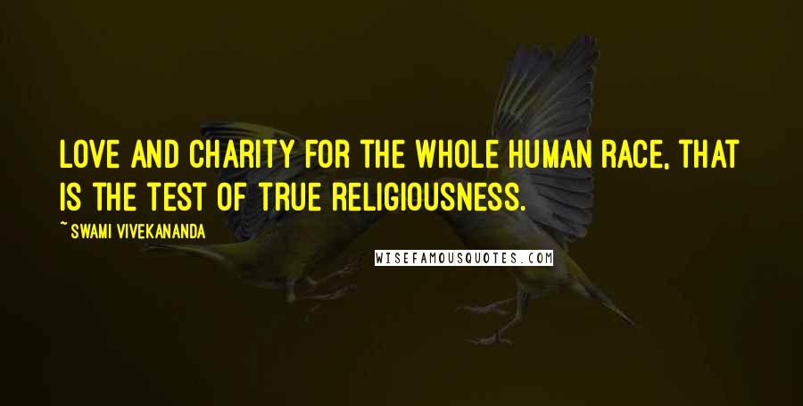 Swami Vivekananda Quotes: Love and charity for the whole human race, that is the test of true religiousness.