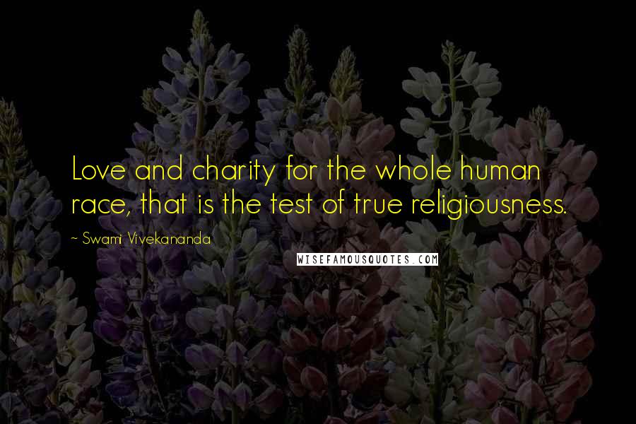 Swami Vivekananda Quotes: Love and charity for the whole human race, that is the test of true religiousness.