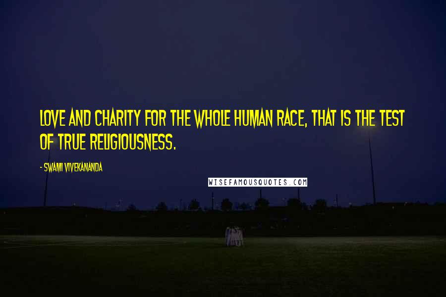 Swami Vivekananda Quotes: Love and charity for the whole human race, that is the test of true religiousness.