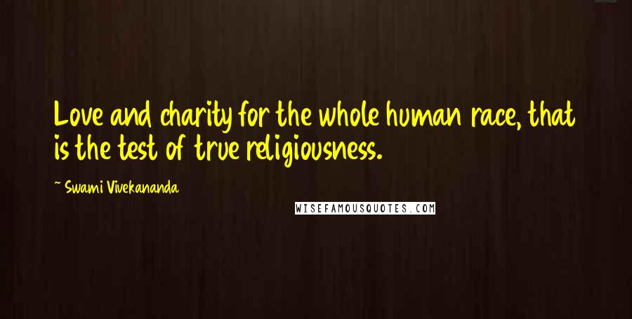 Swami Vivekananda Quotes: Love and charity for the whole human race, that is the test of true religiousness.