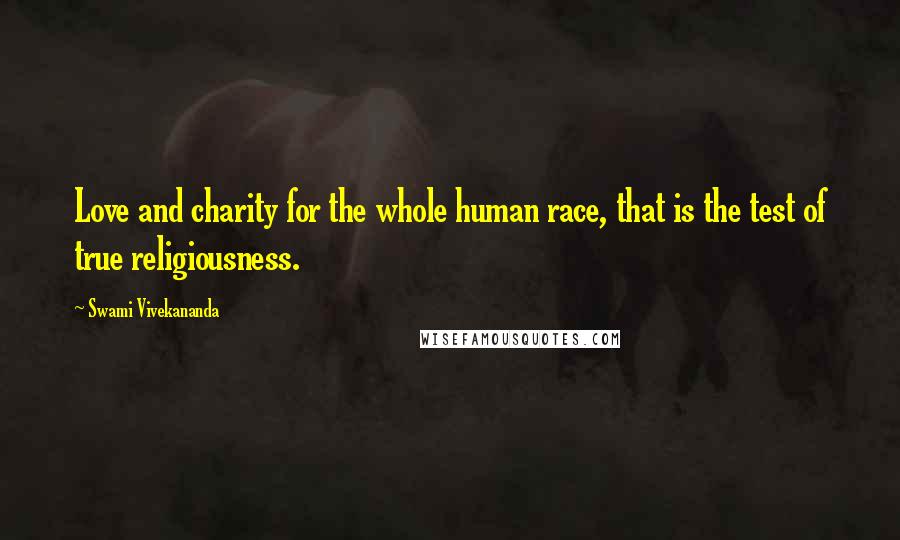 Swami Vivekananda Quotes: Love and charity for the whole human race, that is the test of true religiousness.