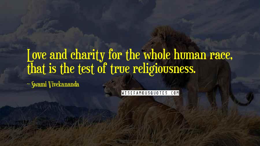 Swami Vivekananda Quotes: Love and charity for the whole human race, that is the test of true religiousness.