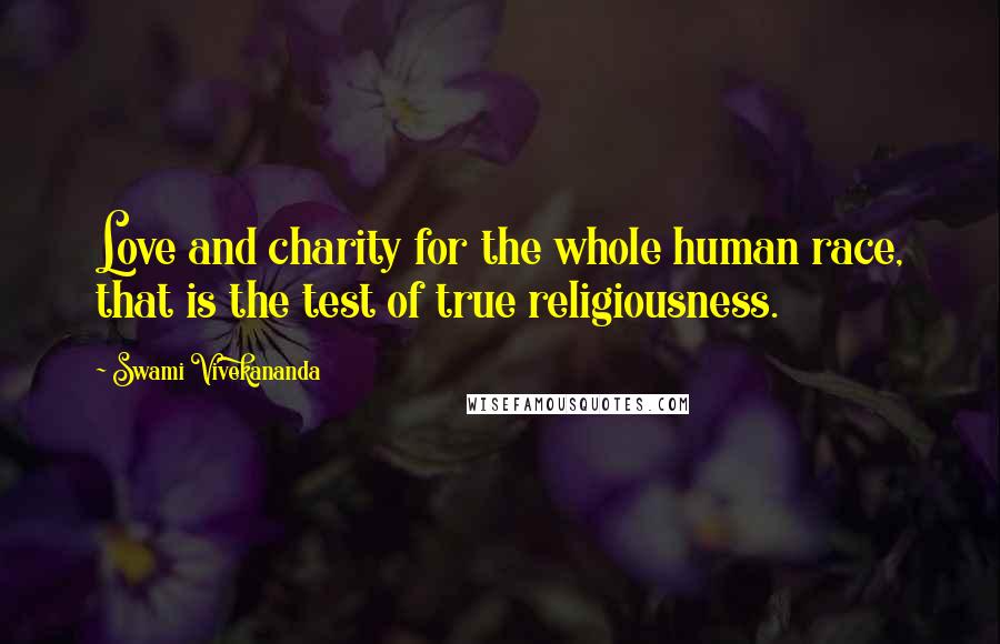 Swami Vivekananda Quotes: Love and charity for the whole human race, that is the test of true religiousness.