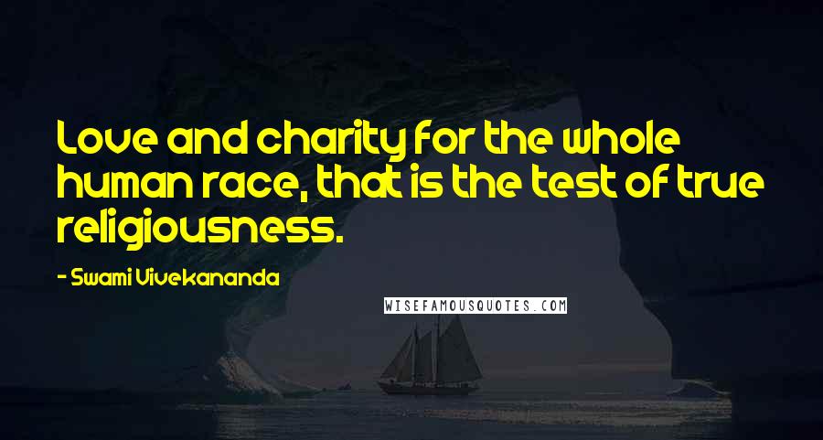 Swami Vivekananda Quotes: Love and charity for the whole human race, that is the test of true religiousness.