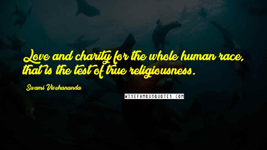 Swami Vivekananda Quotes: Love and charity for the whole human race, that is the test of true religiousness.