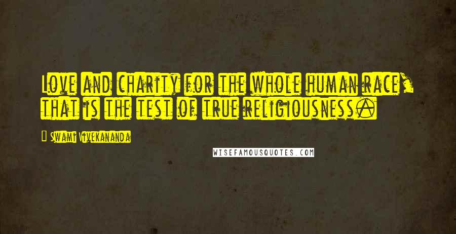 Swami Vivekananda Quotes: Love and charity for the whole human race, that is the test of true religiousness.