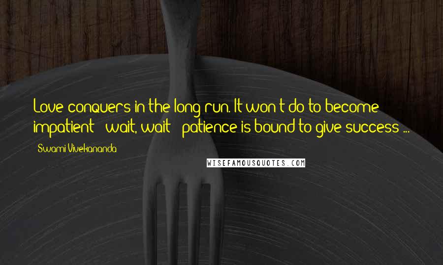 Swami Vivekananda Quotes: Love conquers in the long run. It won't do to become impatient - wait, wait - patience is bound to give success ...
