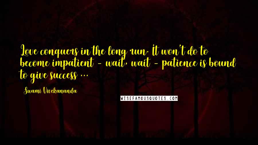 Swami Vivekananda Quotes: Love conquers in the long run. It won't do to become impatient - wait, wait - patience is bound to give success ...