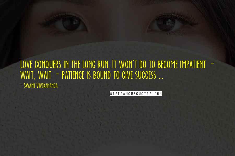 Swami Vivekananda Quotes: Love conquers in the long run. It won't do to become impatient - wait, wait - patience is bound to give success ...