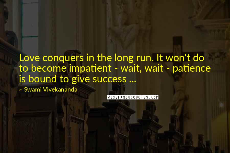 Swami Vivekananda Quotes: Love conquers in the long run. It won't do to become impatient - wait, wait - patience is bound to give success ...