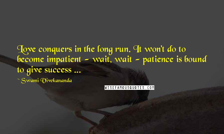 Swami Vivekananda Quotes: Love conquers in the long run. It won't do to become impatient - wait, wait - patience is bound to give success ...