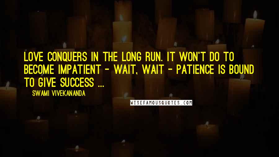 Swami Vivekananda Quotes: Love conquers in the long run. It won't do to become impatient - wait, wait - patience is bound to give success ...