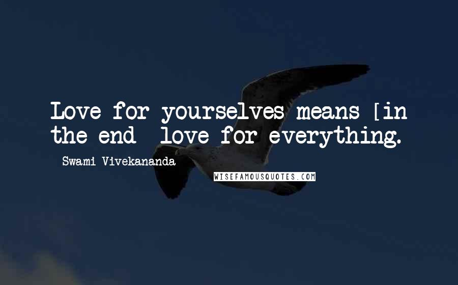 Swami Vivekananda Quotes: Love for yourselves means [in the end] love for everything.