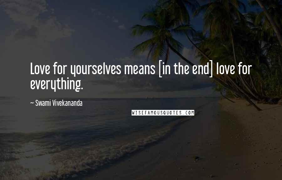 Swami Vivekananda Quotes: Love for yourselves means [in the end] love for everything.