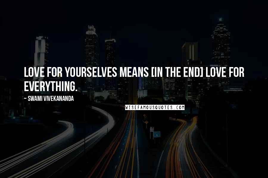 Swami Vivekananda Quotes: Love for yourselves means [in the end] love for everything.