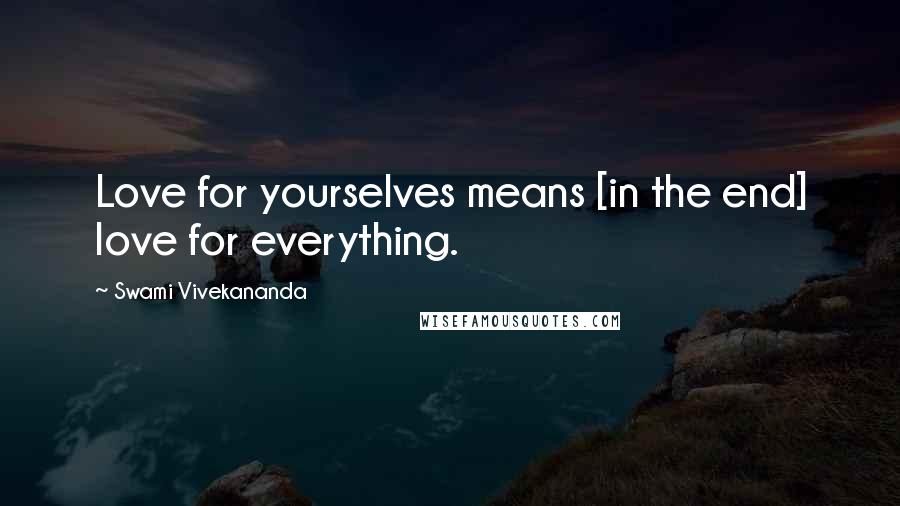 Swami Vivekananda Quotes: Love for yourselves means [in the end] love for everything.