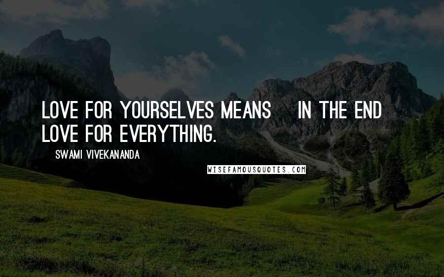 Swami Vivekananda Quotes: Love for yourselves means [in the end] love for everything.