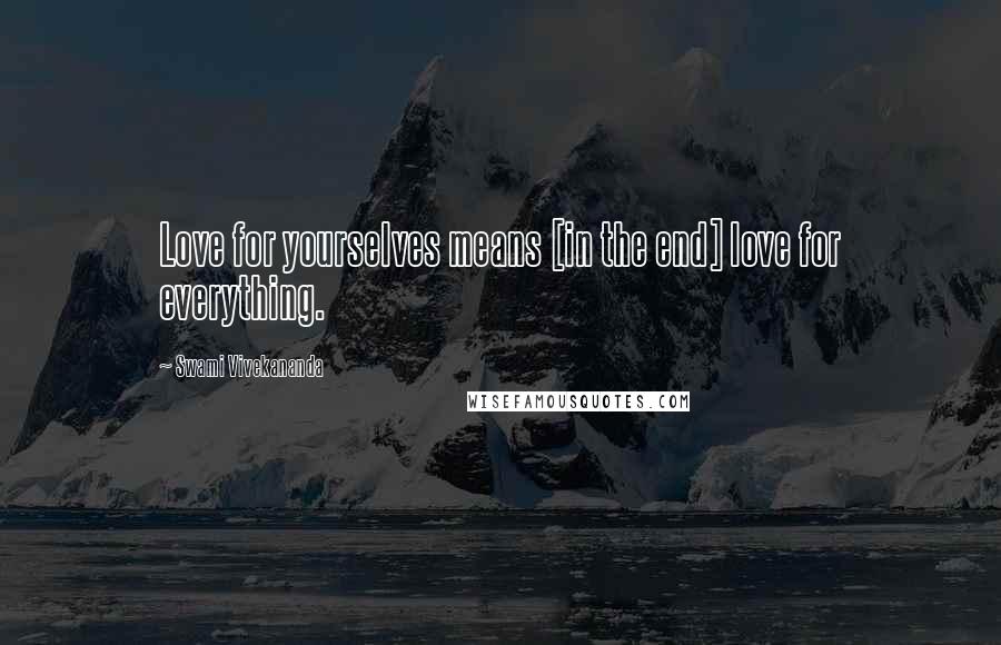 Swami Vivekananda Quotes: Love for yourselves means [in the end] love for everything.