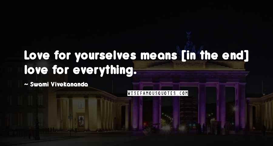 Swami Vivekananda Quotes: Love for yourselves means [in the end] love for everything.