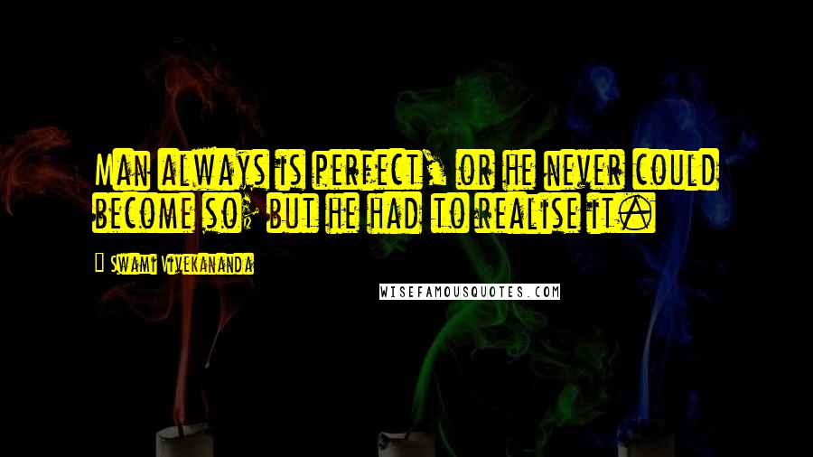 Swami Vivekananda Quotes: Man always is perfect, or he never could become so; but he had to realise it.