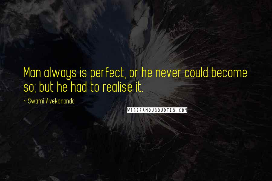 Swami Vivekananda Quotes: Man always is perfect, or he never could become so; but he had to realise it.