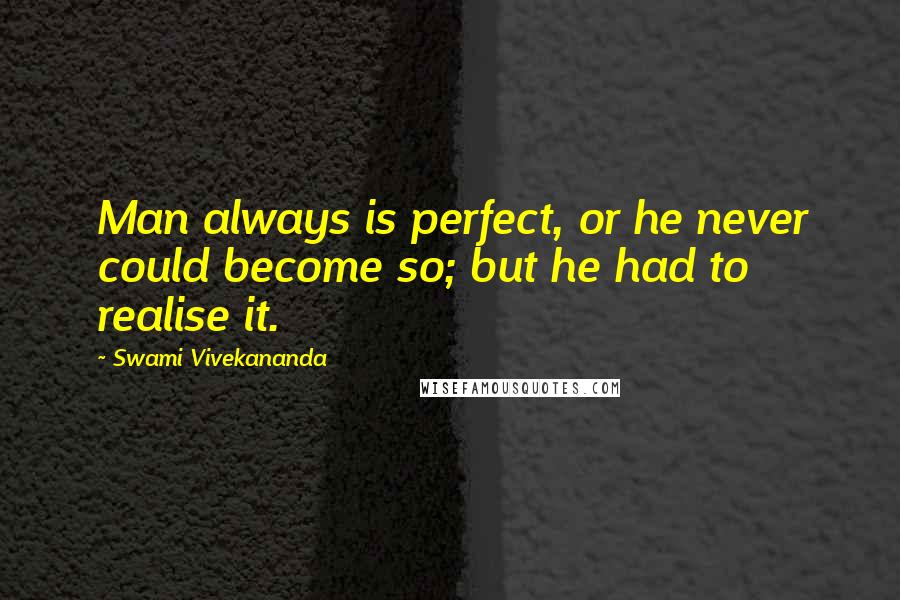 Swami Vivekananda Quotes: Man always is perfect, or he never could become so; but he had to realise it.
