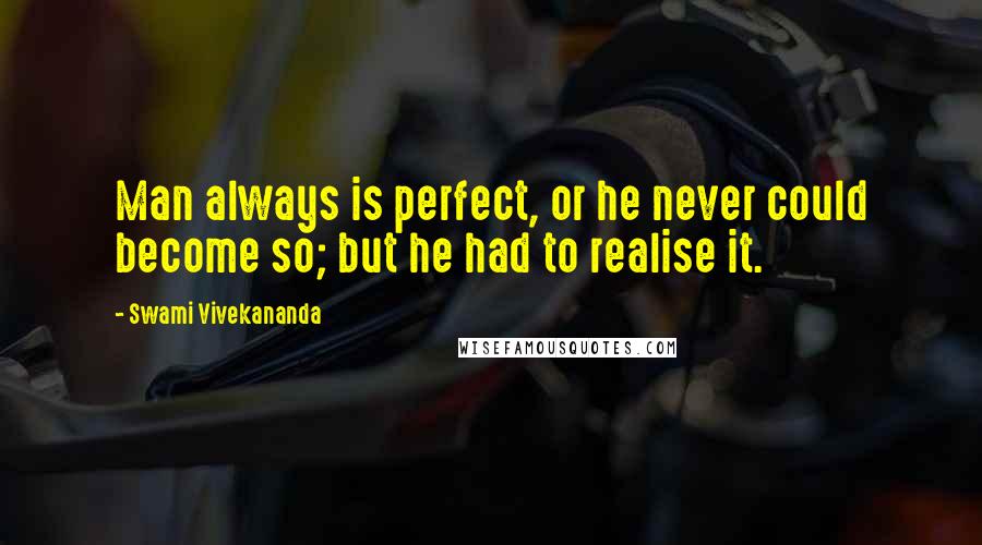 Swami Vivekananda Quotes: Man always is perfect, or he never could become so; but he had to realise it.