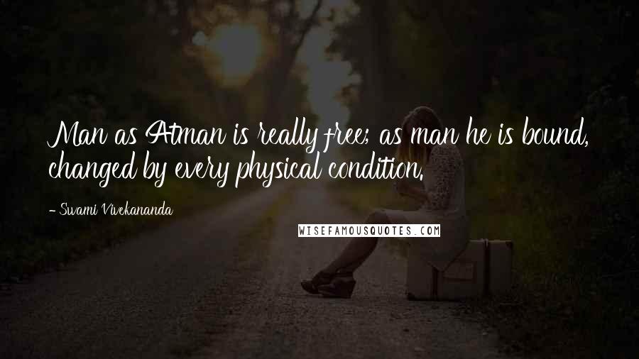 Swami Vivekananda Quotes: Man as Atman is really free; as man he is bound, changed by every physical condition.