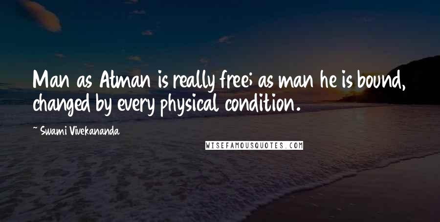 Swami Vivekananda Quotes: Man as Atman is really free; as man he is bound, changed by every physical condition.