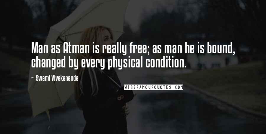 Swami Vivekananda Quotes: Man as Atman is really free; as man he is bound, changed by every physical condition.