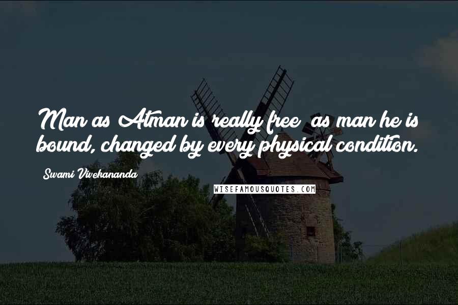 Swami Vivekananda Quotes: Man as Atman is really free; as man he is bound, changed by every physical condition.