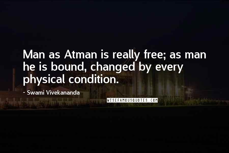 Swami Vivekananda Quotes: Man as Atman is really free; as man he is bound, changed by every physical condition.