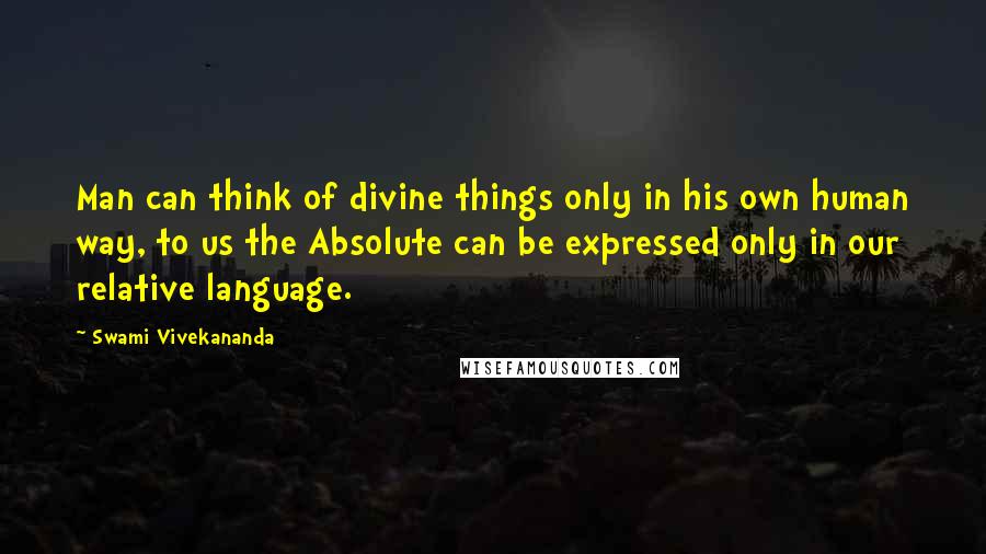 Swami Vivekananda Quotes: Man can think of divine things only in his own human way, to us the Absolute can be expressed only in our relative language.