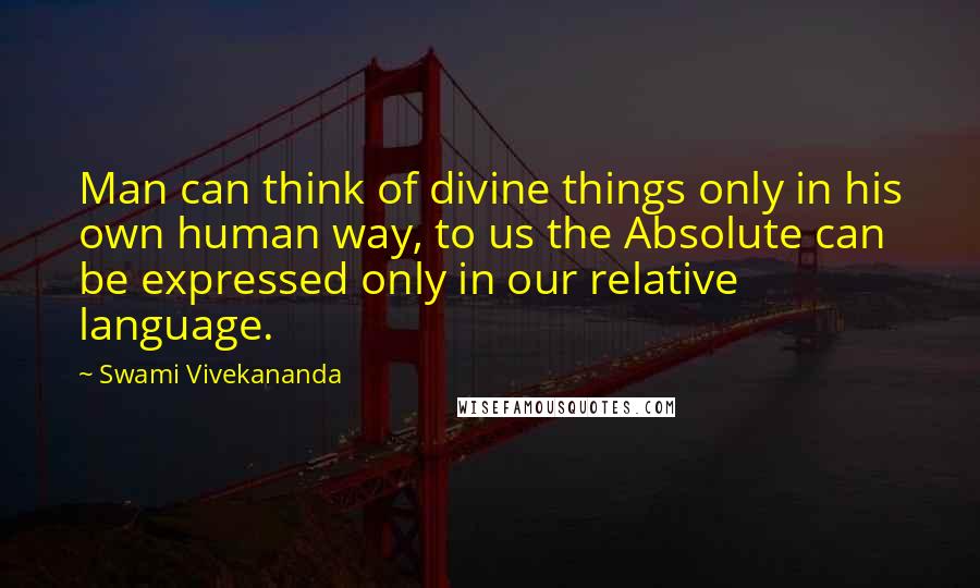 Swami Vivekananda Quotes: Man can think of divine things only in his own human way, to us the Absolute can be expressed only in our relative language.