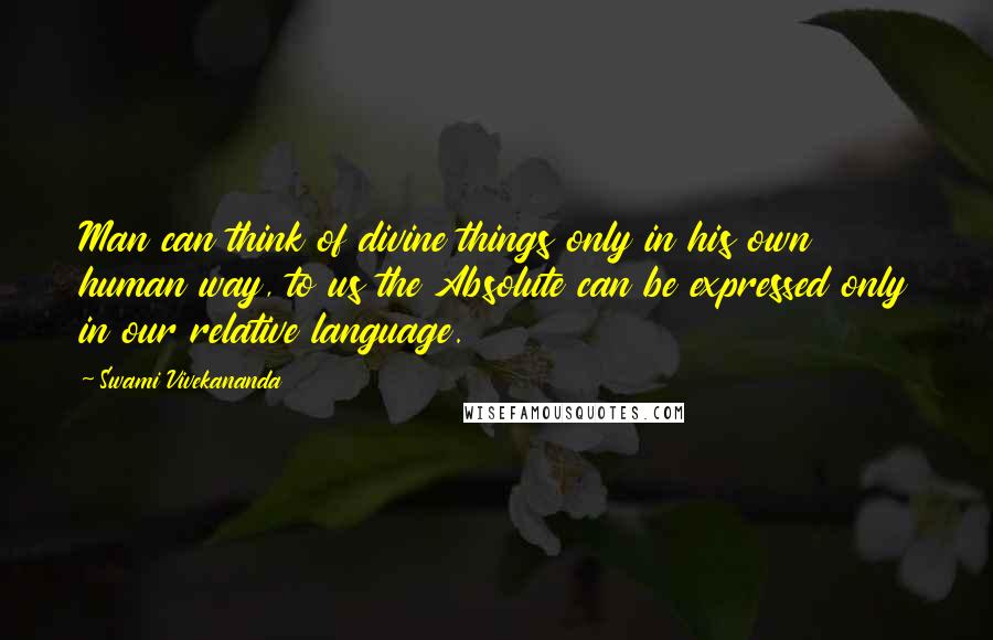 Swami Vivekananda Quotes: Man can think of divine things only in his own human way, to us the Absolute can be expressed only in our relative language.