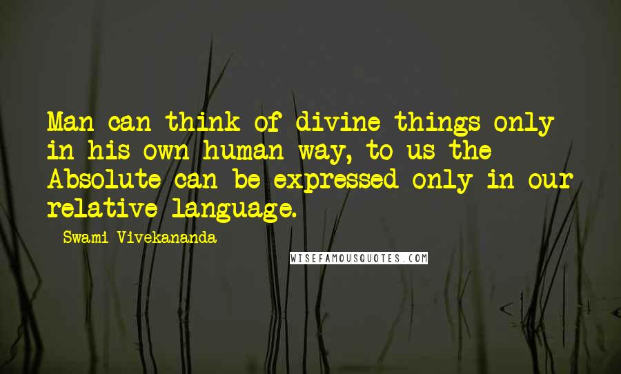 Swami Vivekananda Quotes: Man can think of divine things only in his own human way, to us the Absolute can be expressed only in our relative language.