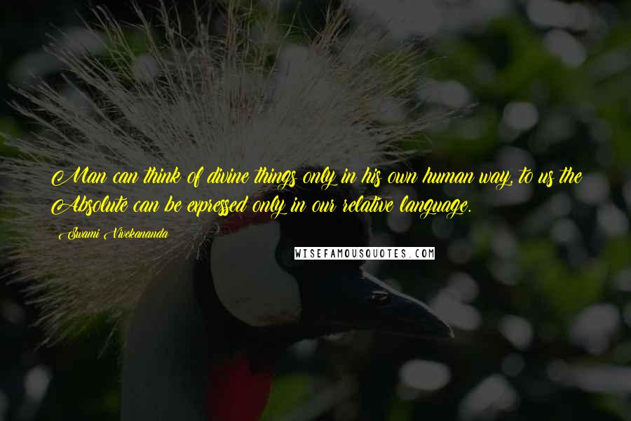 Swami Vivekananda Quotes: Man can think of divine things only in his own human way, to us the Absolute can be expressed only in our relative language.