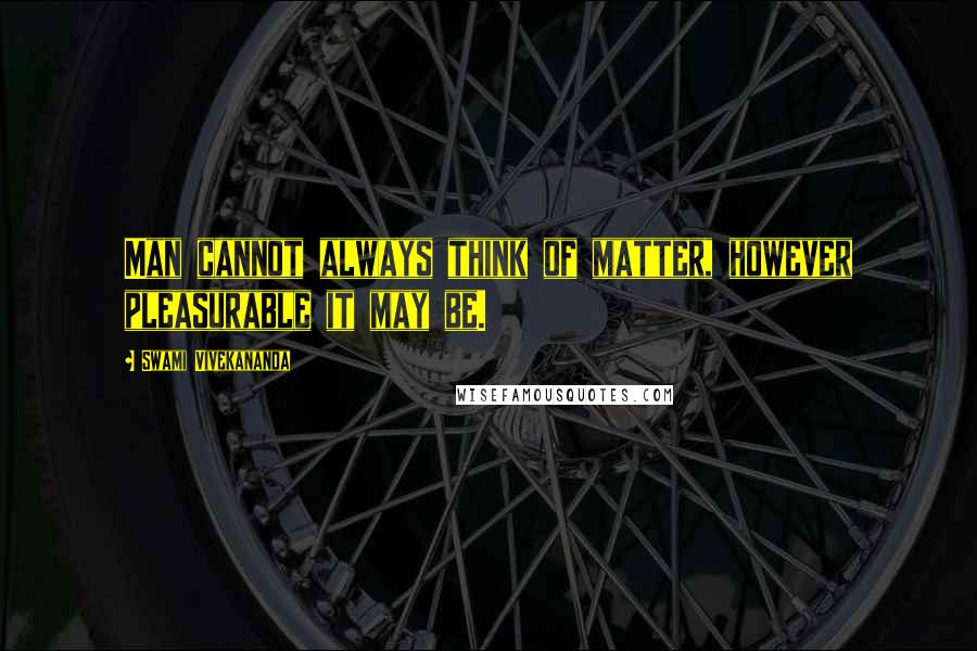 Swami Vivekananda Quotes: Man cannot always think of matter, however pleasurable it may be.